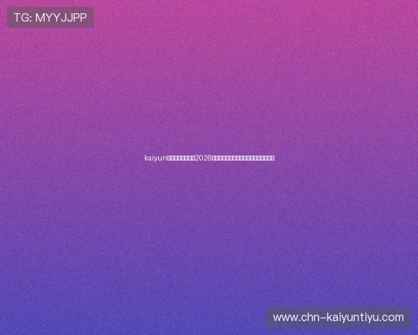 kaiyun体育网页深入分析2026世界杯热门球队表现与赛场焦点热点资讯