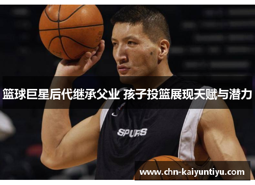 篮球巨星后代继承父业 孩子投篮展现天赋与潜力