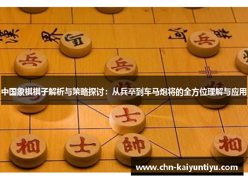 中国象棋棋子解析与策略探讨：从兵卒到车马炮将的全方位理解与应用